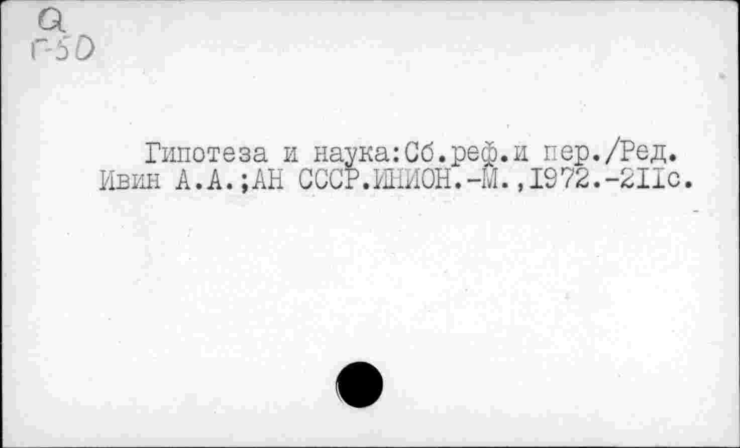 ﻿Гипотеза и наука:Сб.реф.и пер./Ред.
Ивин А.А.;АН СССР.ШИСН.-Ы. ,1972.-2110.